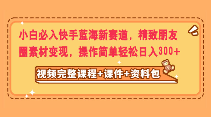 小白必入快手蓝海新赛道，精致朋友圈素材变现，操作简单轻松日入300+